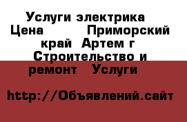 Услуги электрика › Цена ­ 300 - Приморский край, Артем г. Строительство и ремонт » Услуги   